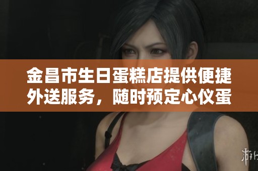 金昌市生日蛋糕店提供便捷外送服务，随时预定心仪蛋糕