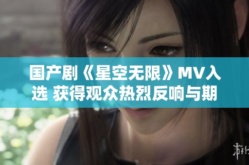 国产剧《星空无限》MV入选 获得观众热烈反响与期待