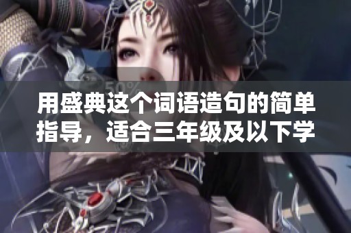 用盛典这个词语造句的简单指导，适合三年级及以下学生