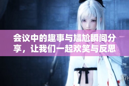 会议中的趣事与尴尬瞬间分享，让我们一起欢笑与反思