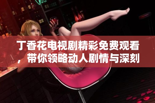 丁香花电视剧精彩免费观看，带你领略动人剧情与深刻情感