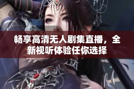 畅享高清无人剧集直播，全新视听体验任你选择