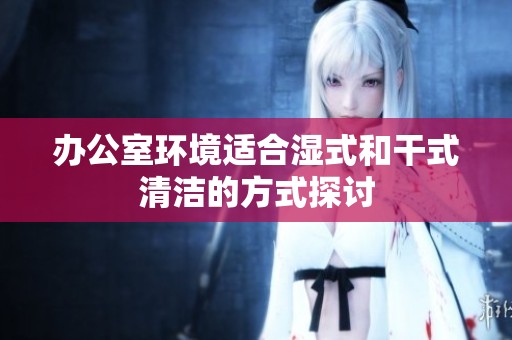 办公室环境适合湿式和干式清洁的方式探讨