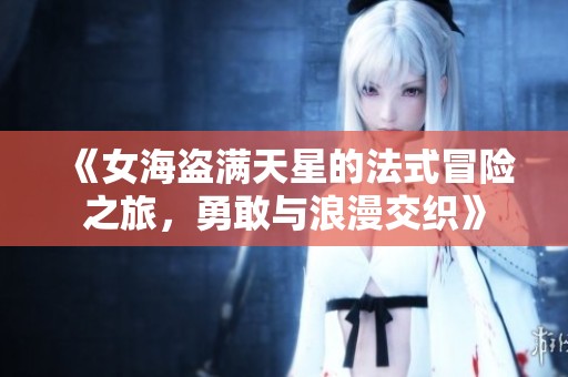 《女海盗满天星的法式冒险之旅，勇敢与浪漫交织》
