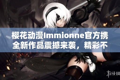 樱花动漫Immionne官方携全新作品震撼来袭，精彩不容错过
