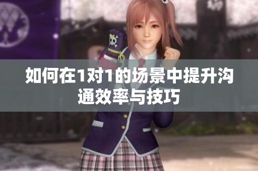 如何在1对1的场景中提升沟通效率与技巧