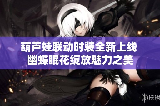葫芦娃联动时装全新上线 幽蝶眠花绽放魅力之美