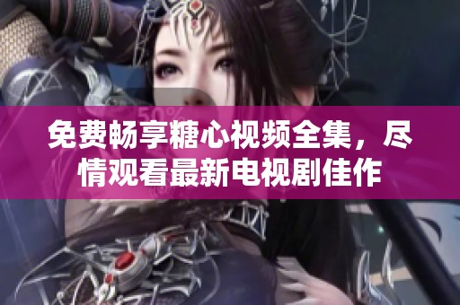 免费畅享糖心视频全集，尽情观看最新电视剧佳作