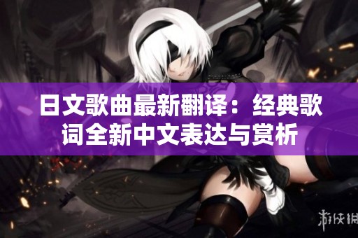日文歌曲最新翻译：经典歌词全新中文表达与赏析
