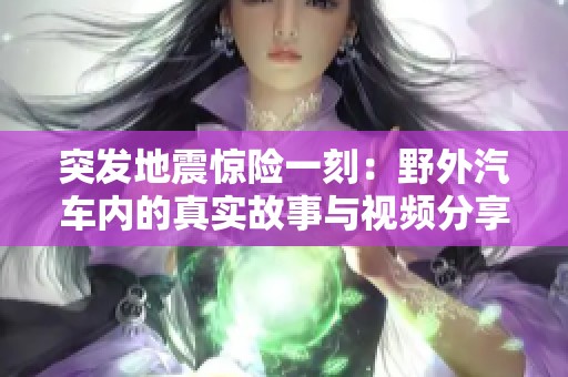 突发地震惊险一刻：野外汽车内的真实故事与视频分享
