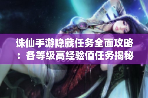 诛仙手游隐藏任务全面攻略：各等级高经验值任务揭秘与完成指南