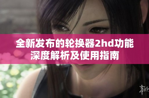 全新发布的轮换器2hd功能深度解析及使用指南