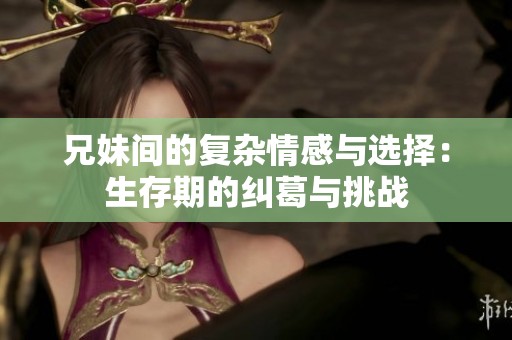兄妹间的复杂情感与选择：生存期的纠葛与挑战
