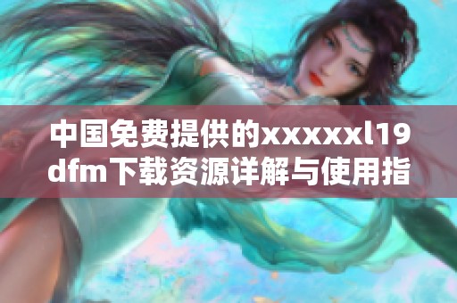 中国免费提供的xxxxxl19dfm下载资源详解与使用指南