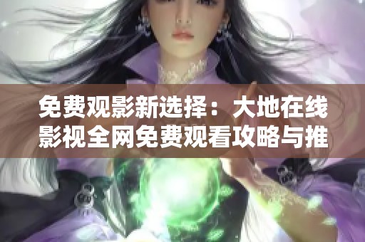 免费观影新选择：大地在线影视全网免费观看攻略与推荐