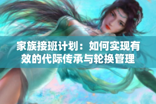 家族接班计划：如何实现有效的代际传承与轮换管理