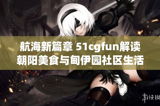 航海新篇章 51cgfun解读朝阳美食与甸伊园社区生活
