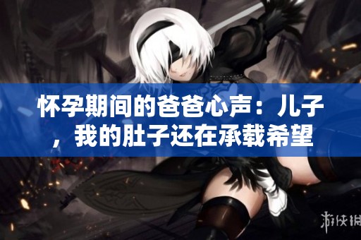 怀孕期间的爸爸心声：儿子，我的肚子还在承载希望