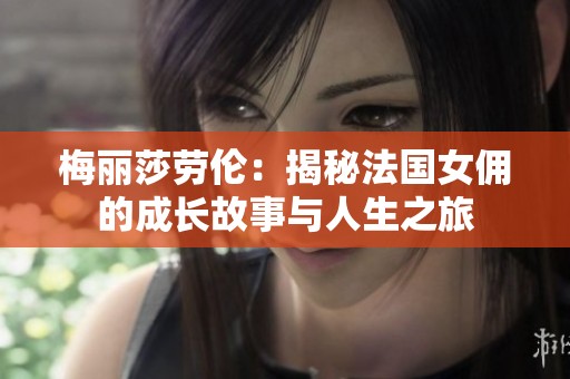 梅丽莎劳伦：揭秘法国女佣的成长故事与人生之旅