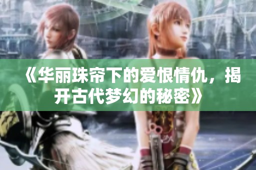 《华丽珠帘下的爱恨情仇，揭开古代梦幻的秘密》