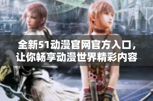 全新51动漫官网官方入口，让你畅享动漫世界精彩内容