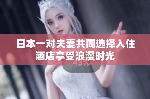 日本一对夫妻共同选择入住酒店享受浪漫时光