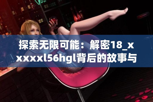 探索无限可能：解密18_xxxxxl56hgl背后的故事与意义
