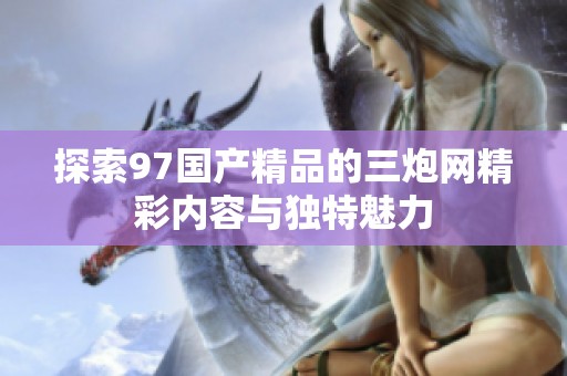 探索97国产精品的三炮网精彩内容与独特魅力