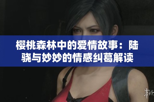 樱桃森林中的爱情故事：陆骁与妙妙的情感纠葛解读