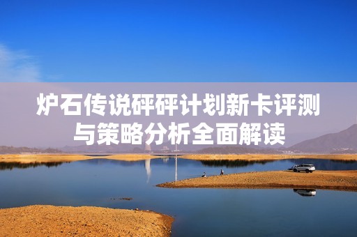 炉石传说砰砰计划新卡评测与策略分析全面解读
