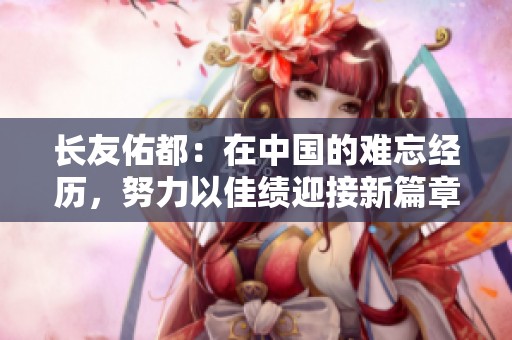 长友佑都：在中国的难忘经历，努力以佳绩迎接新篇章