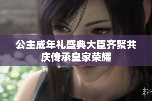 公主成年礼盛典大臣齐聚共庆传承皇家荣耀