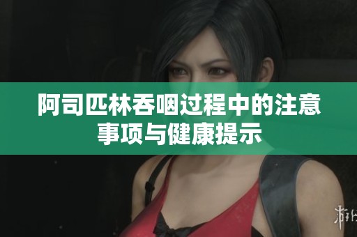 阿司匹林吞咽过程中的注意事项与健康提示