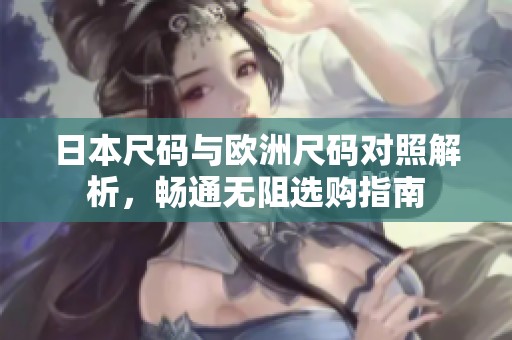 日本尺码与欧洲尺码对照解析，畅通无阻选购指南