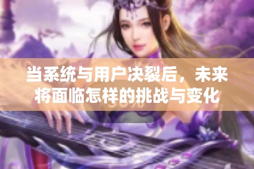 当系统与用户决裂后，未来将面临怎样的挑战与变化