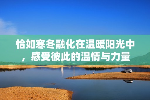 恰如寒冬融化在温暖阳光中，感受彼此的温情与力量