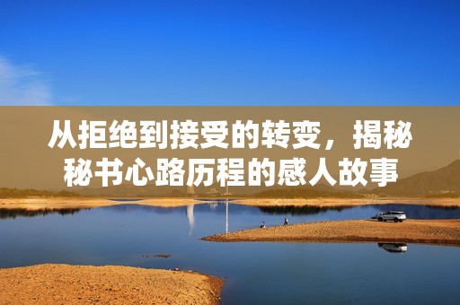从拒绝到接受的转变，揭秘秘书心路历程的感人故事