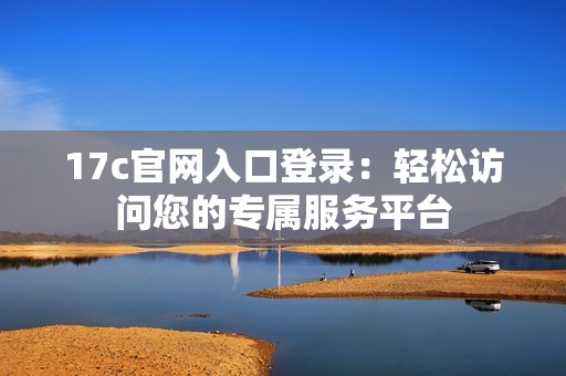 17c官网入口登录：轻松访问您的专属服务平台