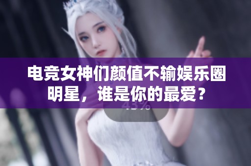电竞女神们颜值不输娱乐圈明星，谁是你的最爱？