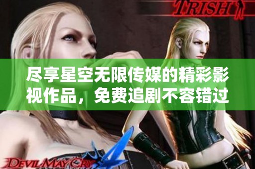 尽享星空无限传媒的精彩影视作品，免费追剧不容错过