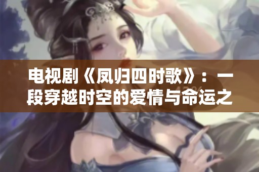 电视剧《凤归四时歌》：一段穿越时空的爱情与命运之旅