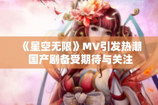 《星空无限》MV引发热潮 国产剧备受期待与关注