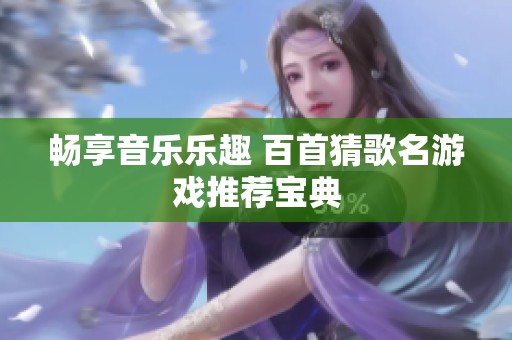畅享音乐乐趣 百首猜歌名游戏推荐宝典
