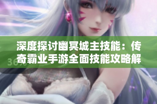 深度探讨幽冥城主技能：传奇霸业手游全面技能攻略解析