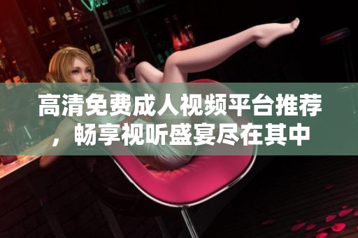 高清免费成人视频平台推荐，畅享视听盛宴尽在其中