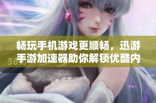 畅玩手机游戏更顺畅，迅游手游加速器助你解锁优酷内容