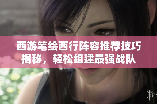 西游笔绘西行阵容推荐技巧揭秘，轻松组建最强战队