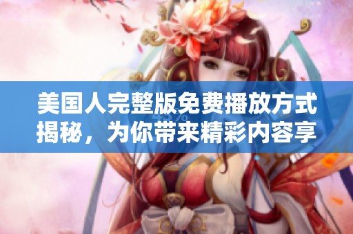 美国人完整版免费播放方式揭秘，为你带来精彩内容享受