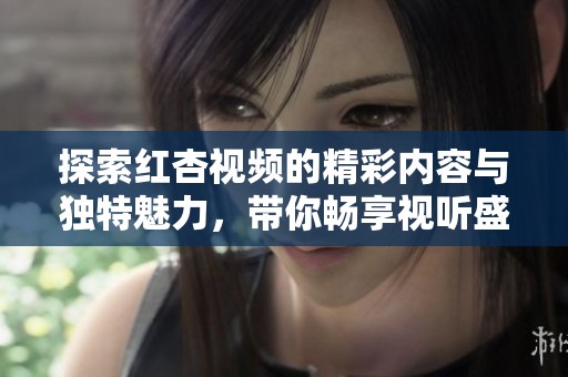 探索红杏视频的精彩内容与独特魅力，带你畅享视听盛宴