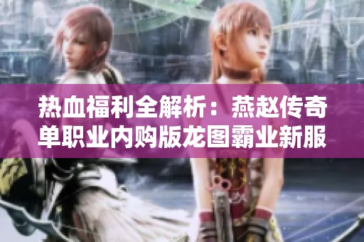 热血福利全解析：燕赵传奇单职业内购版龙图霸业新服详解
